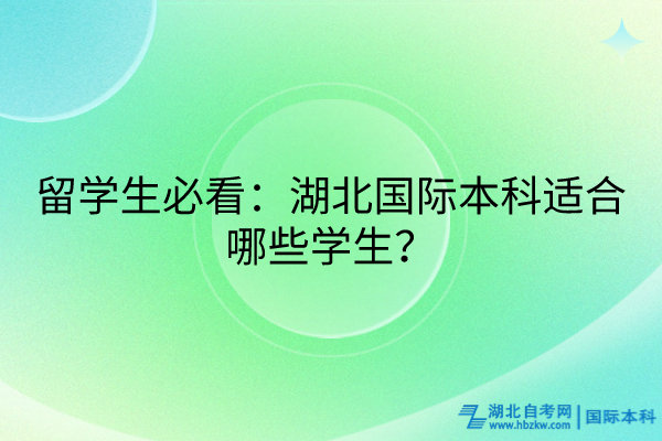 留學(xué)生必看：湖北國際本科適合哪些學(xué)生？