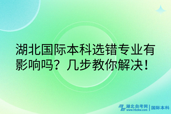湖北國際本科選錯專業(yè)有影響嗎？幾步教你解決！