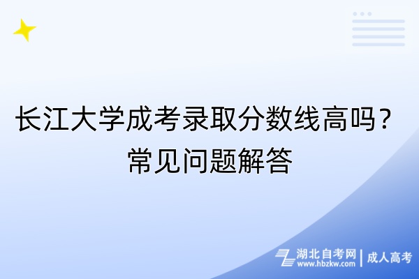 長江大學(xué)成考錄取分?jǐn)?shù)線高嗎？常見問題解答