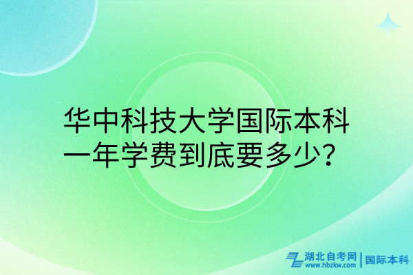華中科技大學(xué)國際本科，一年學(xué)費到底要多少？