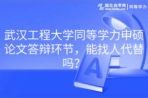 武漢工程大學(xué)同等學(xué)力申碩論文答辯環(huán)節(jié)，能找人代替嗎？