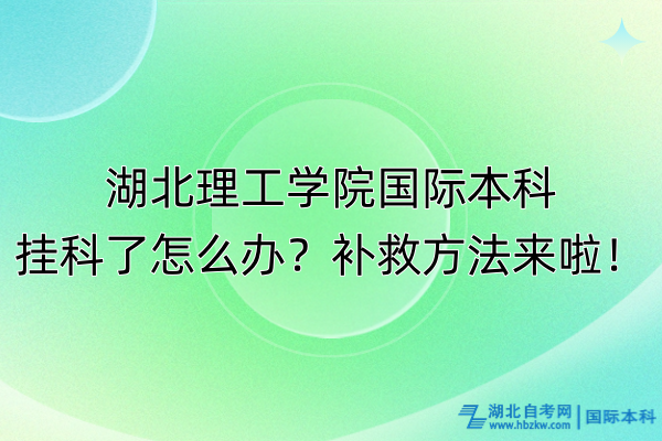 湖北理工學(xué)院國(guó)際本科掛科了怎么辦？補(bǔ)救方法來(lái)啦！