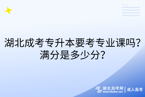 湖北成考專升本要考專業(yè)課嗎？滿分是多少分？