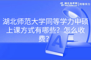 湖北師范大學同等學力申碩上課方式有哪些？怎么收費？