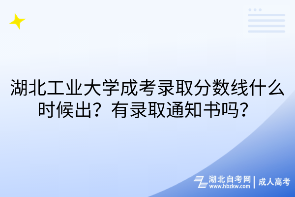 湖北工業(yè)大學成考錄取分數(shù)線什么時候出？有錄取通知書嗎？