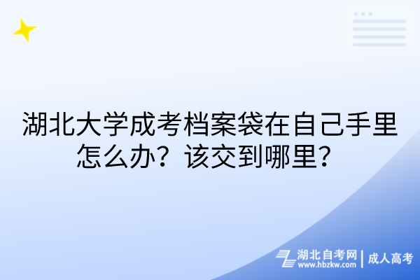 湖北大學(xué)成考檔案袋在自己手里怎么辦？該交到哪里？