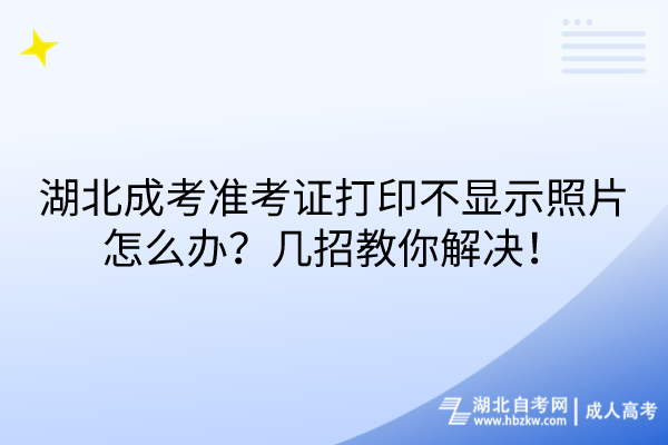 湖北成考準考證打印不顯示照片怎么辦？幾招教你解決！