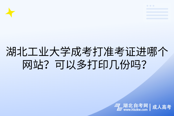 湖北工業(yè)大學成考打準考證進哪個網(wǎng)站？可以多打印幾份嗎？