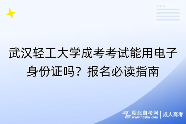武漢輕工大學(xué)成考考試能用電子身份證嗎？報(bào)名必讀指南