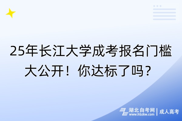 25年長江大學(xué)成考報名門檻大公開！你達標了嗎？