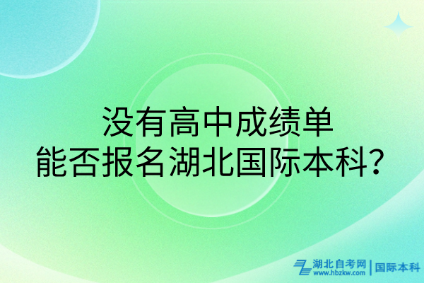 沒有高中成績單，能否報名湖北國際本科？
