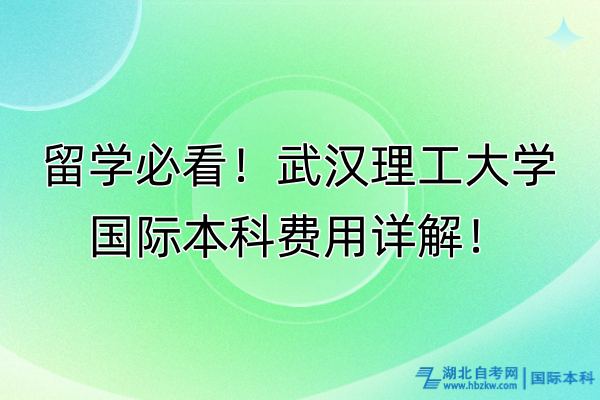 留學必看！武漢理工大學國際本科費用詳解！