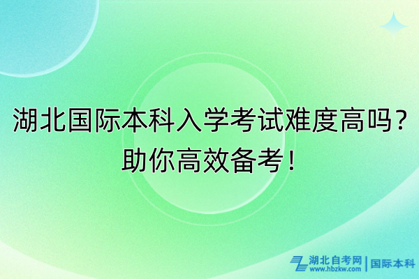 湖北國(guó)際本科入學(xué)考試難度高嗎？助你高效備考！