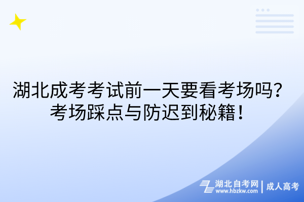 湖北成考考試前一天要看考場嗎？考場踩點與防遲到秘籍！