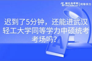 遲到了5分鐘，還能進(jìn)武漢輕工大學(xué)同等學(xué)力申碩統(tǒng)考考場(chǎng)嗎？
