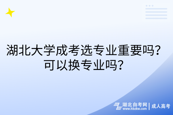 湖北大學(xué)成考選專業(yè)重要嗎？可以換專業(yè)嗎？