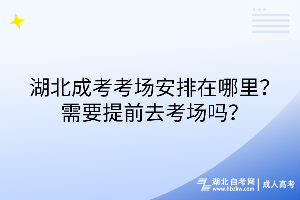 湖北成考考場(chǎng)安排在哪里？需要提前去考場(chǎng)嗎？