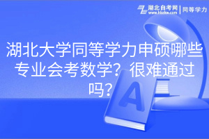 湖北大學(xué)同等學(xué)力申碩哪些專(zhuān)業(yè)會(huì)考數(shù)學(xué)？很難通過(guò)嗎？