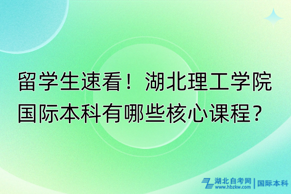 留學(xué)生速看！湖北理工學(xué)院國際本科有哪些核心課程？