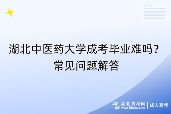 湖北中醫(yī)藥大學(xué)成考畢業(yè)難嗎？常見(jiàn)問(wèn)題解答