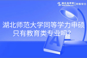 湖北師范大學(xué)同等學(xué)力申碩只有教育類專業(yè)嗎？