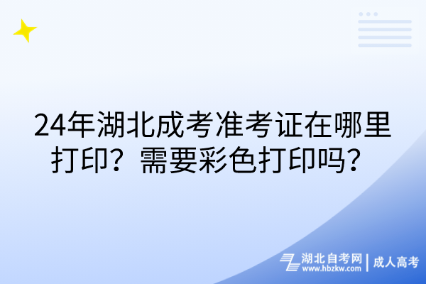 24年湖北成考準(zhǔn)考證在哪里打??？需要彩色打印嗎？