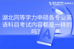 湖北同等學力申碩各專業(yè)英語科目考試內(nèi)容都是一樣的嗎？