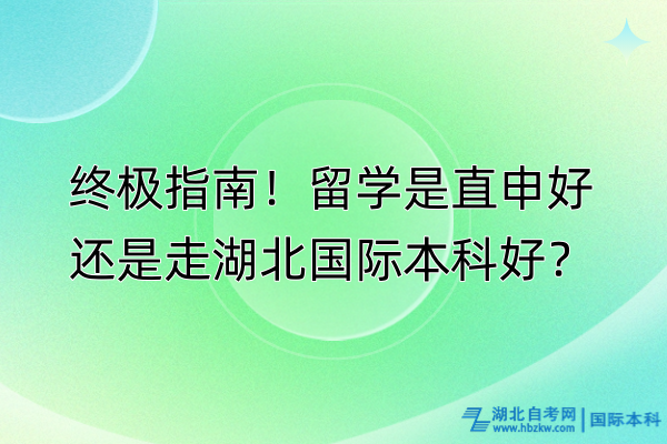 終極指南！留學(xué)是直申好還是走湖北國(guó)際本科好？