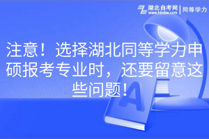注意！選擇湖北同等學力申碩報考專業(yè)時，還要留意這些問題！