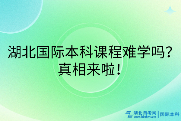 湖北國(guó)際本科課程難學(xué)嗎？真相來(lái)啦！