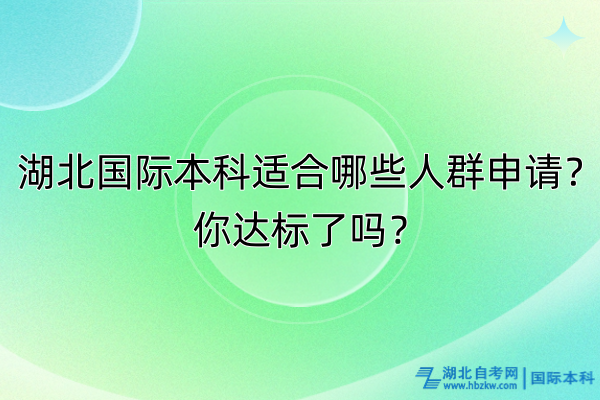 湖北國(guó)際本科適合哪些人群申請(qǐng)？你達(dá)標(biāo)了嗎？