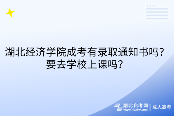 湖北經(jīng)濟(jì)學(xué)院成考有錄取通知書(shū)嗎？要去學(xué)校上課嗎？