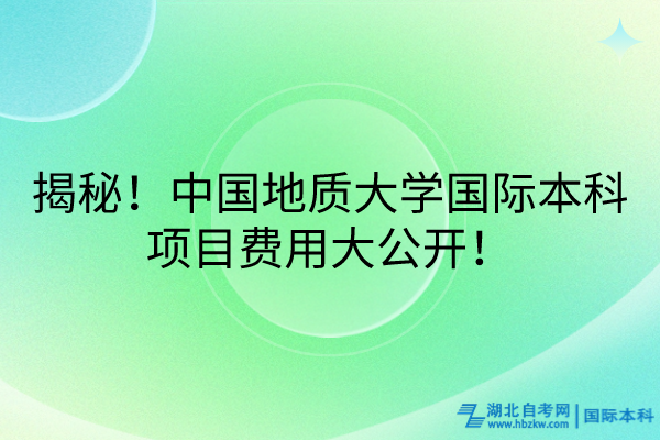 揭秘！中國地質(zhì)大學國際本科項目費用大公開！