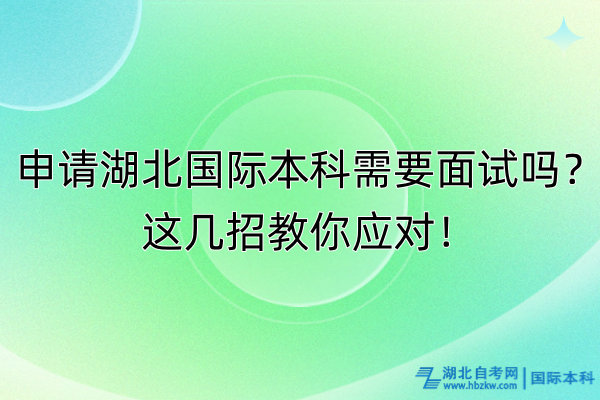 申請湖北國際本科需要面試嗎？這幾招教你應(yīng)對！
