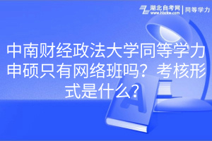 中南財(cái)經(jīng)政法大學(xué)同等學(xué)力申碩只有網(wǎng)絡(luò)班嗎？考核形式是什么？