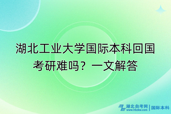 湖北工業(yè)大學國際本科回國考研難嗎？一文解答