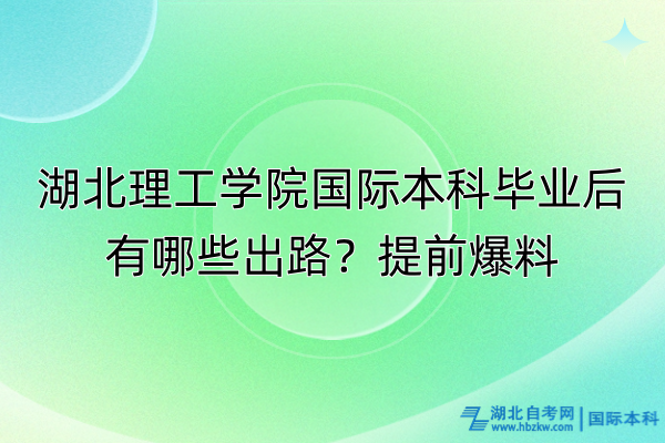 湖北理工學(xué)院國際本科畢業(yè)后有哪些出路？提前爆料