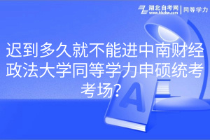 遲到多久就不能進中南財經(jīng)政法大學同等學力申碩統(tǒng)考考場？