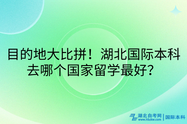 目的地大比拼！湖北國際本科去哪個國家留學(xué)最好？