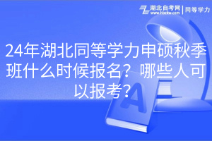 24年湖北同等學(xué)力申碩秋季班什么時候報名？哪些人可以報考？