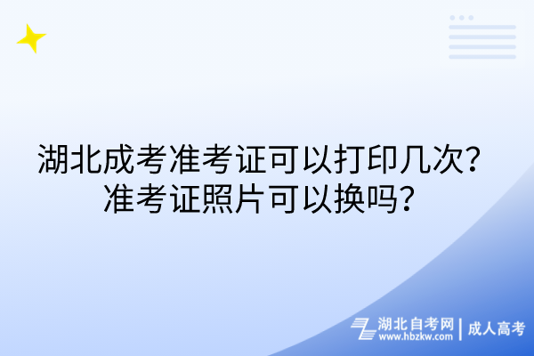 湖北成考準(zhǔn)考證可以打印幾次？準(zhǔn)考證照片可以換嗎？
