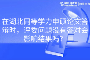 在湖北同等學力申碩論文答辯時，評委問題沒有答對會影響結果嗎？