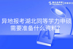 異地報考湖北同等學(xué)力申碩需要準(zhǔn)備什么資料？