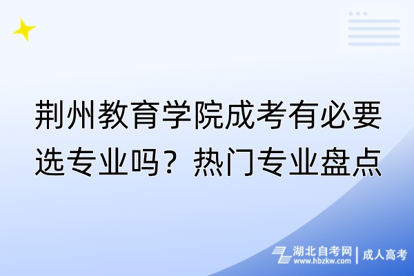 荊州教育學(xué)院成考有必要選專業(yè)嗎？熱門專業(yè)盤點(diǎn)