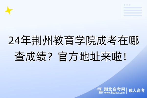 24年荊州教育學(xué)院成考在哪查成績(jī)？官方地址來(lái)啦！