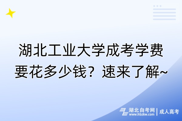 湖北工業(yè)大學(xué)成考學(xué)費要花多少錢？速來了解~