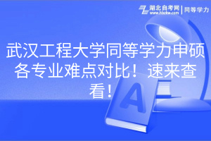 武漢工程大學(xué)同等學(xué)力申碩各專業(yè)難點(diǎn)對比！速來查看！