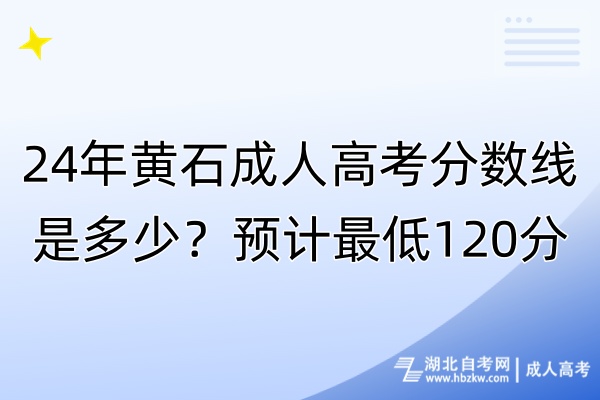 24年黃石成人高考分?jǐn)?shù)線是多少？預(yù)計(jì)最低120分！