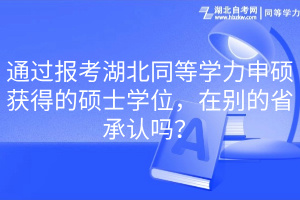 通過報(bào)考湖北同等學(xué)力申碩獲得的碩士學(xué)位，在別的省承認(rèn)嗎？