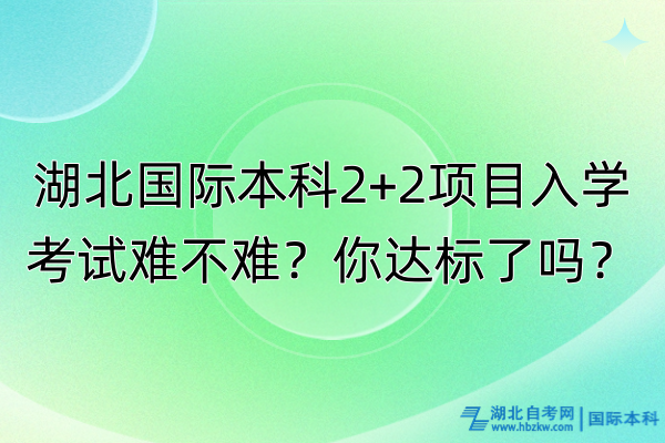 湖北國際本科2+2項目入學考試難不難？你達標了嗎？